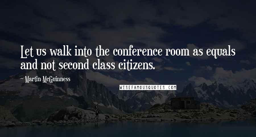 Martin McGuinness Quotes: Let us walk into the conference room as equals and not second class citizens.