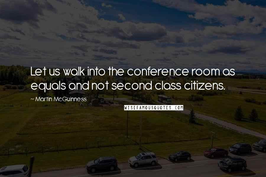 Martin McGuinness Quotes: Let us walk into the conference room as equals and not second class citizens.