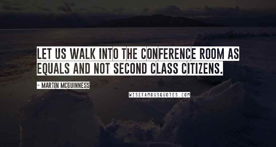 Martin McGuinness Quotes: Let us walk into the conference room as equals and not second class citizens.