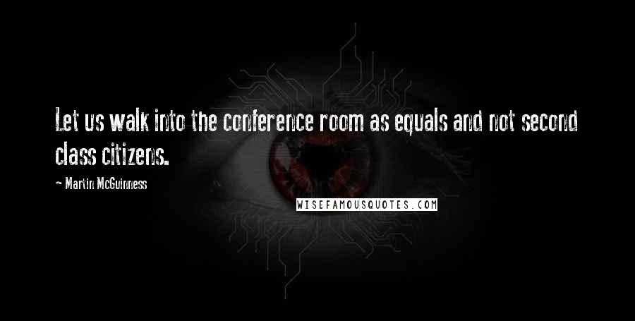 Martin McGuinness Quotes: Let us walk into the conference room as equals and not second class citizens.