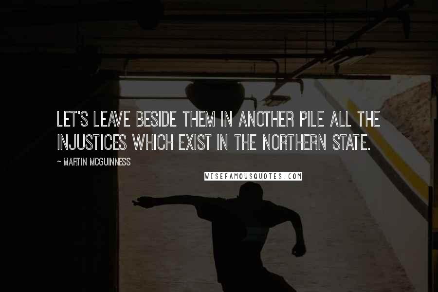 Martin McGuinness Quotes: Let's leave beside them in another pile all the injustices which exist in the northern state.