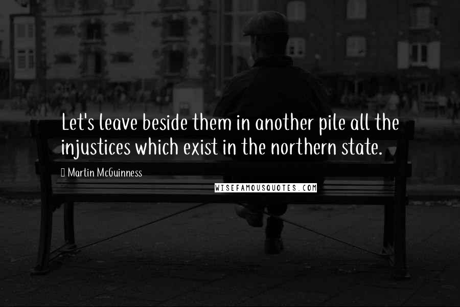Martin McGuinness Quotes: Let's leave beside them in another pile all the injustices which exist in the northern state.