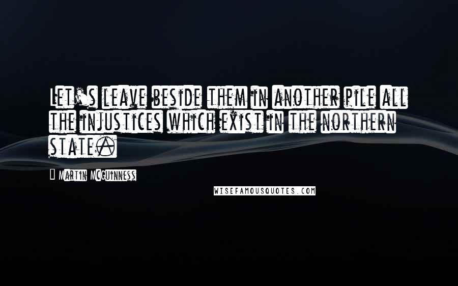 Martin McGuinness Quotes: Let's leave beside them in another pile all the injustices which exist in the northern state.