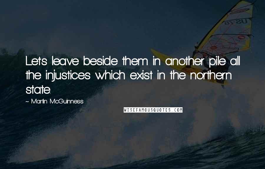 Martin McGuinness Quotes: Let's leave beside them in another pile all the injustices which exist in the northern state.