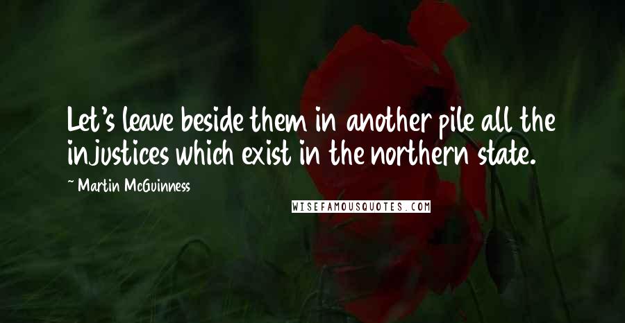 Martin McGuinness Quotes: Let's leave beside them in another pile all the injustices which exist in the northern state.