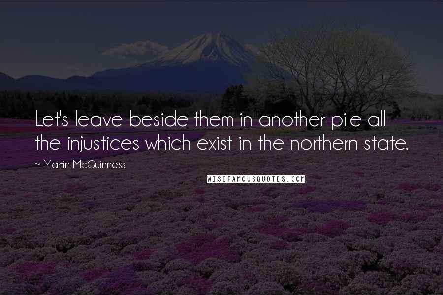 Martin McGuinness Quotes: Let's leave beside them in another pile all the injustices which exist in the northern state.