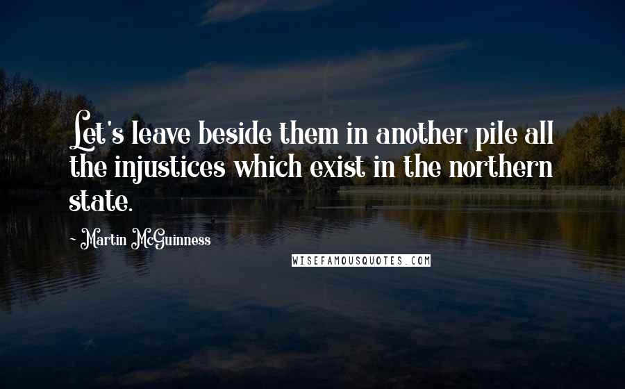 Martin McGuinness Quotes: Let's leave beside them in another pile all the injustices which exist in the northern state.