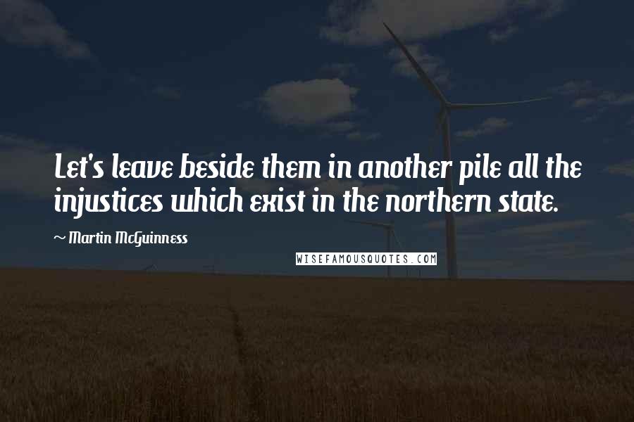 Martin McGuinness Quotes: Let's leave beside them in another pile all the injustices which exist in the northern state.