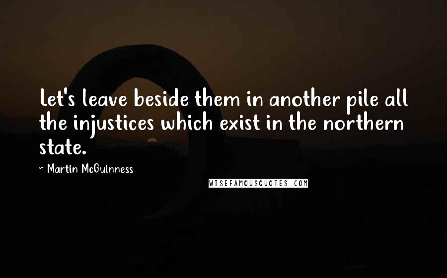 Martin McGuinness Quotes: Let's leave beside them in another pile all the injustices which exist in the northern state.