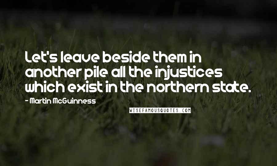 Martin McGuinness Quotes: Let's leave beside them in another pile all the injustices which exist in the northern state.