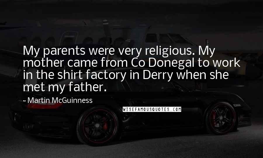 Martin McGuinness Quotes: My parents were very religious. My mother came from Co Donegal to work in the shirt factory in Derry when she met my father.