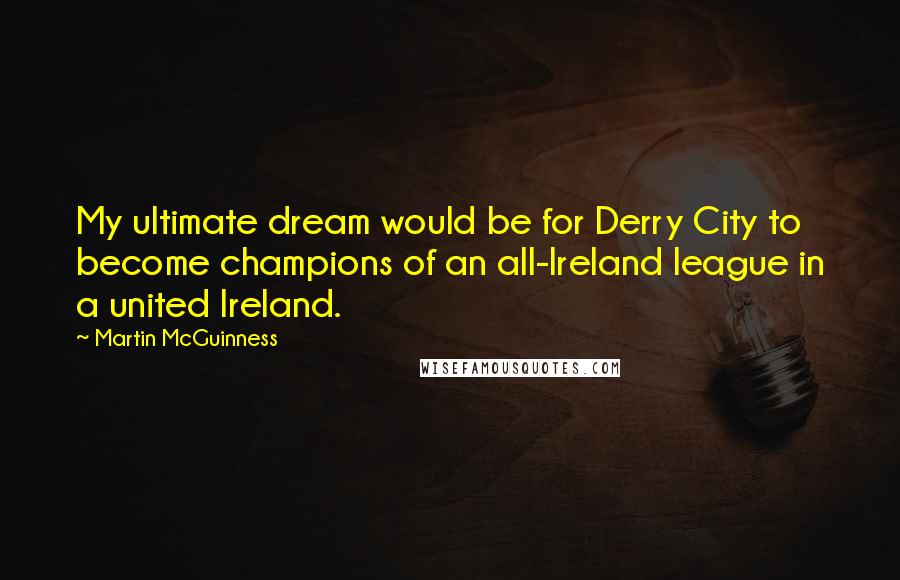 Martin McGuinness Quotes: My ultimate dream would be for Derry City to become champions of an all-Ireland league in a united Ireland.