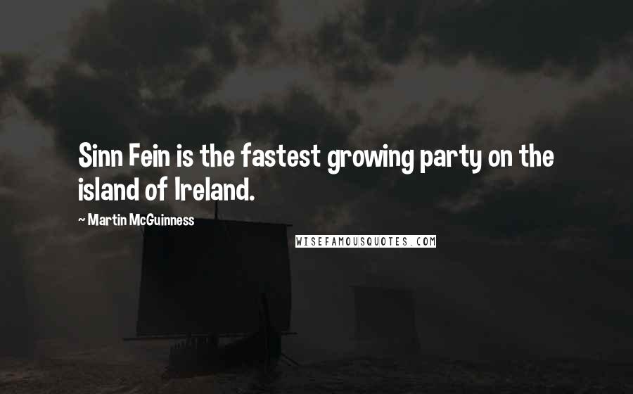 Martin McGuinness Quotes: Sinn Fein is the fastest growing party on the island of Ireland.