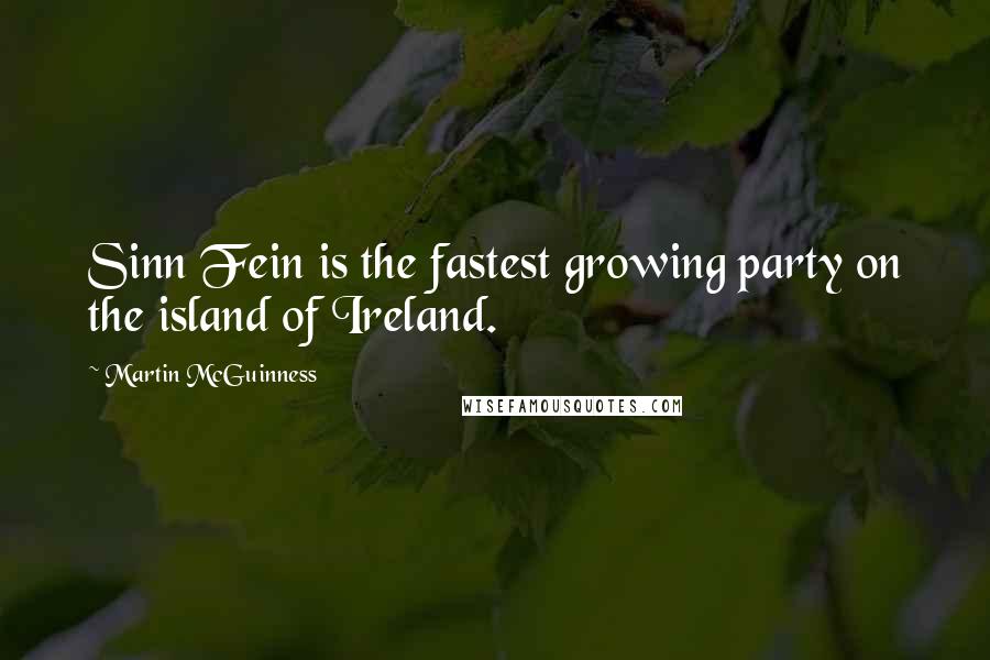 Martin McGuinness Quotes: Sinn Fein is the fastest growing party on the island of Ireland.