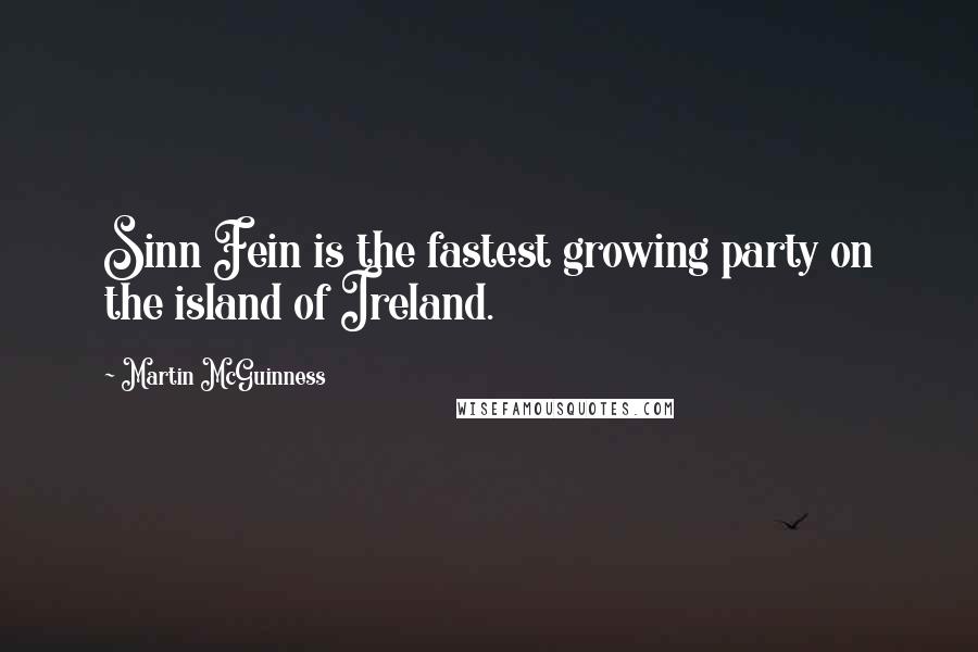 Martin McGuinness Quotes: Sinn Fein is the fastest growing party on the island of Ireland.