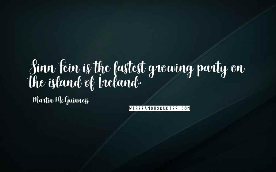 Martin McGuinness Quotes: Sinn Fein is the fastest growing party on the island of Ireland.