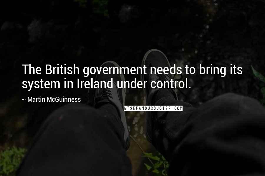 Martin McGuinness Quotes: The British government needs to bring its system in Ireland under control.