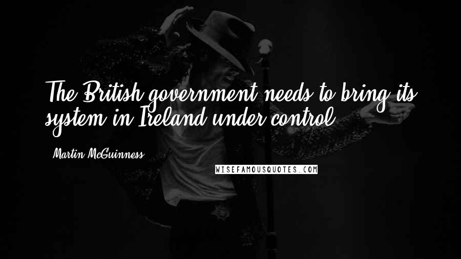 Martin McGuinness Quotes: The British government needs to bring its system in Ireland under control.