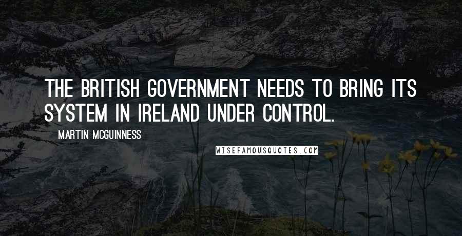 Martin McGuinness Quotes: The British government needs to bring its system in Ireland under control.