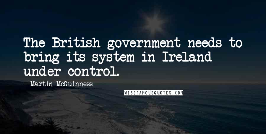 Martin McGuinness Quotes: The British government needs to bring its system in Ireland under control.