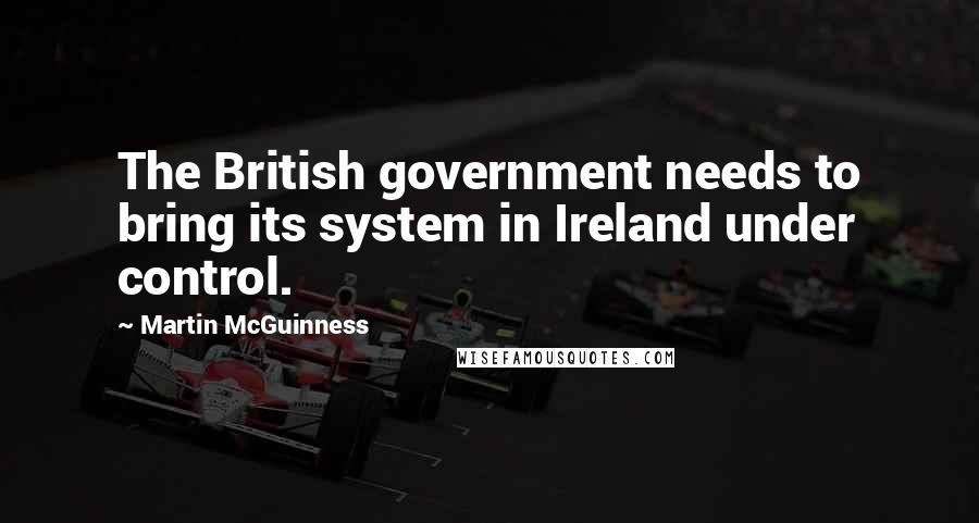 Martin McGuinness Quotes: The British government needs to bring its system in Ireland under control.