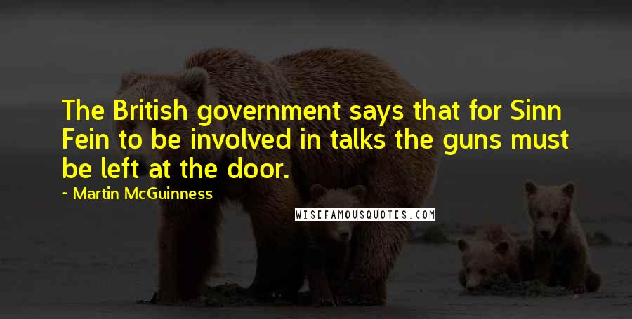 Martin McGuinness Quotes: The British government says that for Sinn Fein to be involved in talks the guns must be left at the door.