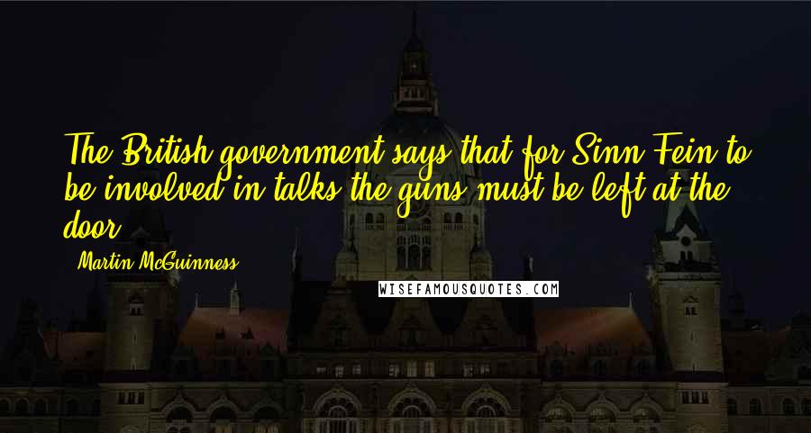 Martin McGuinness Quotes: The British government says that for Sinn Fein to be involved in talks the guns must be left at the door.