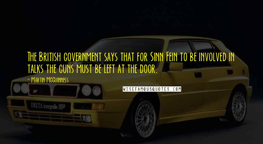 Martin McGuinness Quotes: The British government says that for Sinn Fein to be involved in talks the guns must be left at the door.