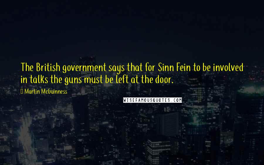 Martin McGuinness Quotes: The British government says that for Sinn Fein to be involved in talks the guns must be left at the door.