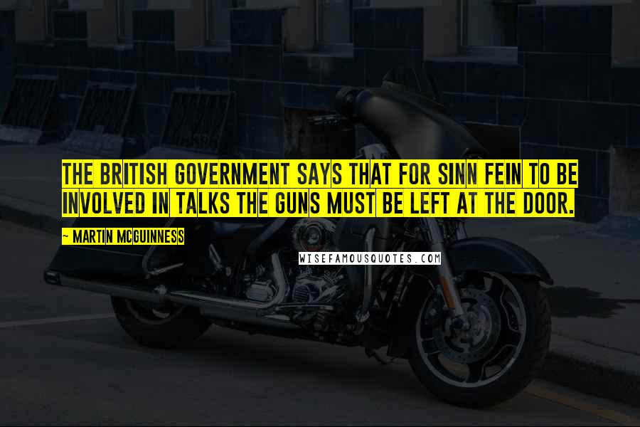 Martin McGuinness Quotes: The British government says that for Sinn Fein to be involved in talks the guns must be left at the door.