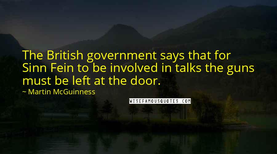 Martin McGuinness Quotes: The British government says that for Sinn Fein to be involved in talks the guns must be left at the door.