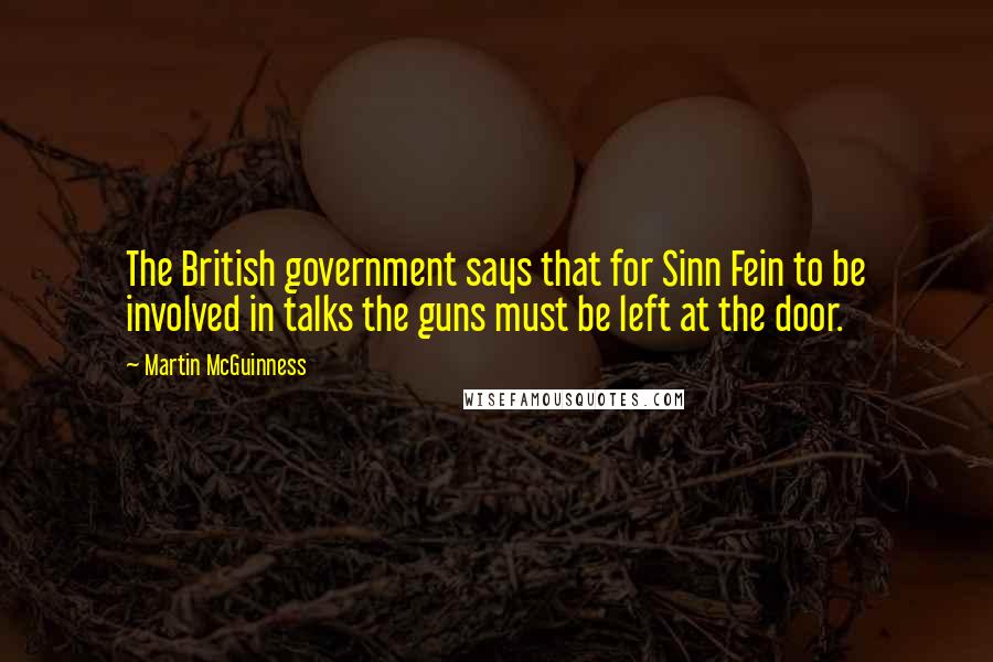Martin McGuinness Quotes: The British government says that for Sinn Fein to be involved in talks the guns must be left at the door.