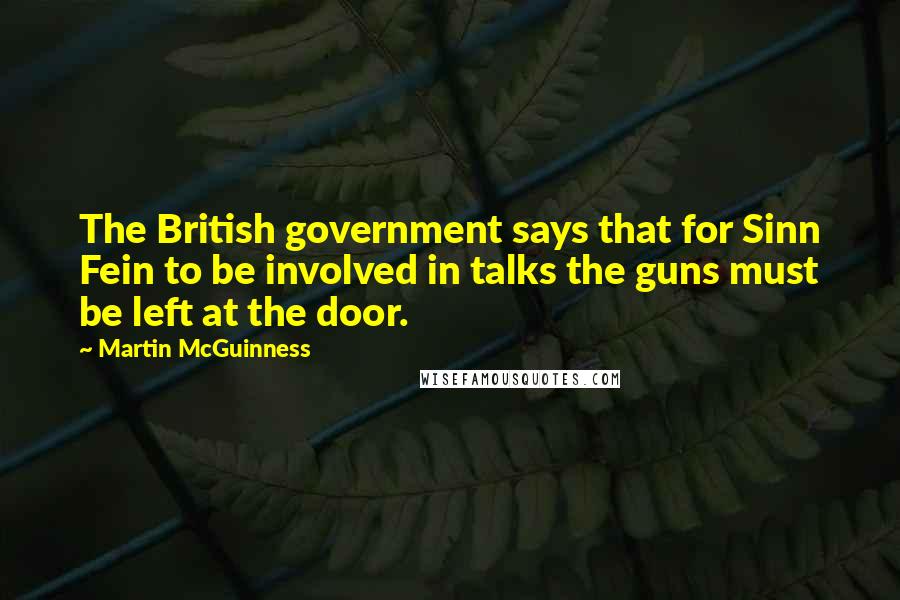 Martin McGuinness Quotes: The British government says that for Sinn Fein to be involved in talks the guns must be left at the door.