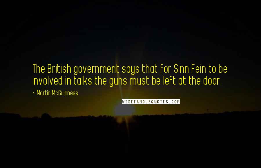 Martin McGuinness Quotes: The British government says that for Sinn Fein to be involved in talks the guns must be left at the door.