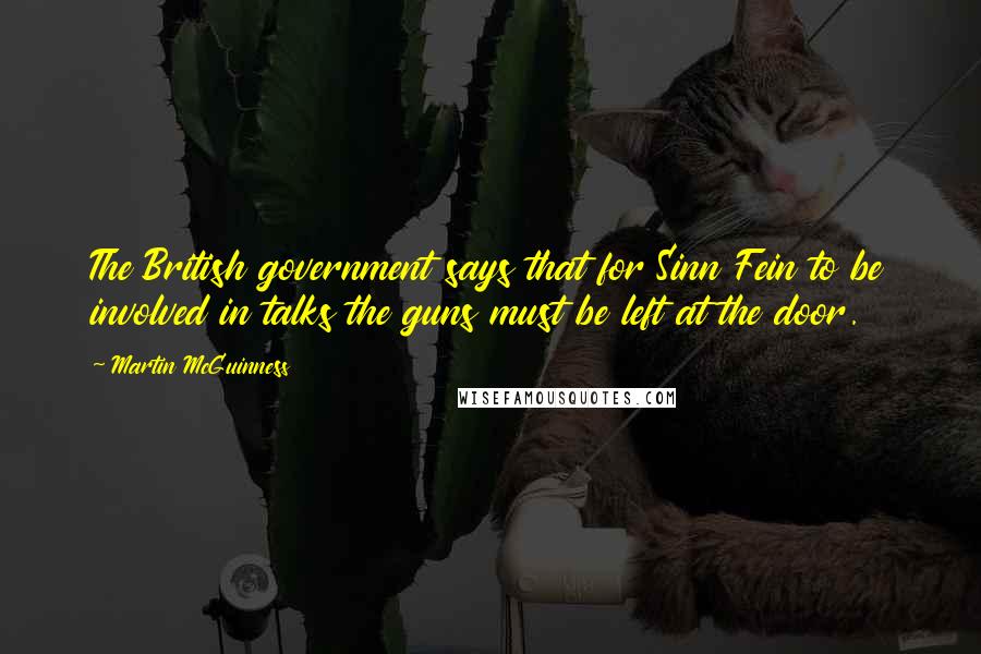 Martin McGuinness Quotes: The British government says that for Sinn Fein to be involved in talks the guns must be left at the door.