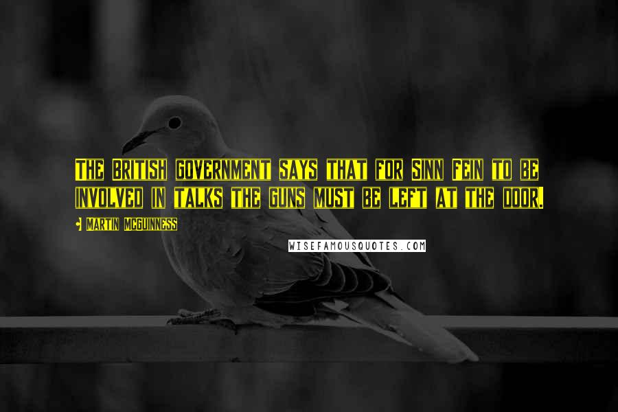 Martin McGuinness Quotes: The British government says that for Sinn Fein to be involved in talks the guns must be left at the door.