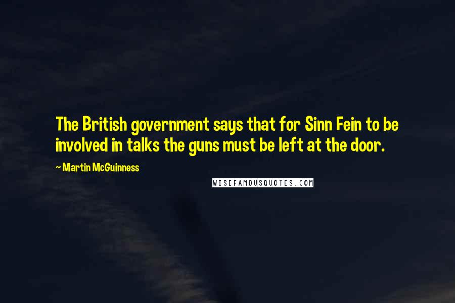 Martin McGuinness Quotes: The British government says that for Sinn Fein to be involved in talks the guns must be left at the door.