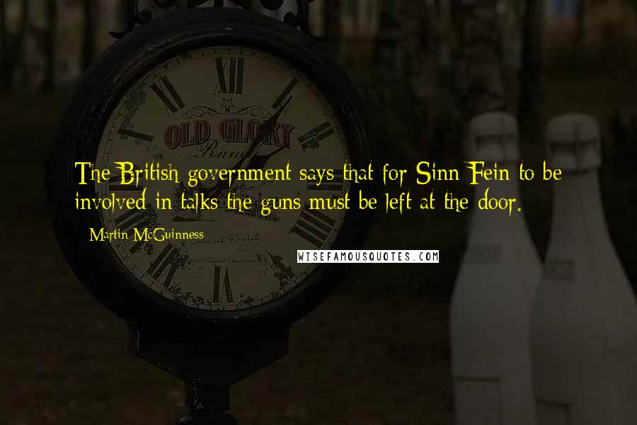 Martin McGuinness Quotes: The British government says that for Sinn Fein to be involved in talks the guns must be left at the door.