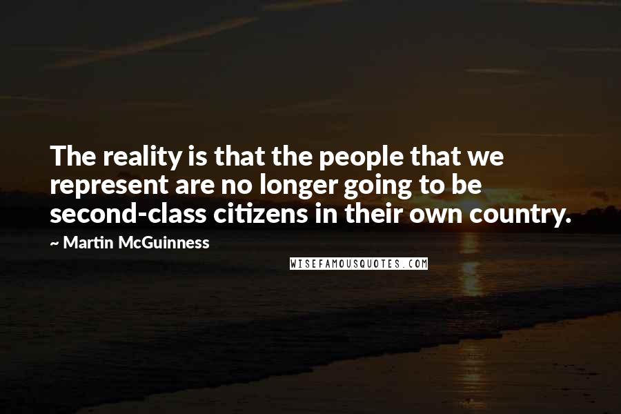 Martin McGuinness Quotes: The reality is that the people that we represent are no longer going to be second-class citizens in their own country.