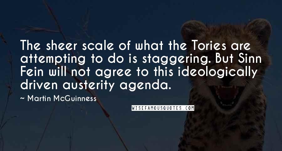 Martin McGuinness Quotes: The sheer scale of what the Tories are attempting to do is staggering. But Sinn Fein will not agree to this ideologically driven austerity agenda.