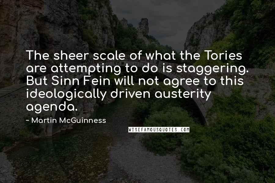 Martin McGuinness Quotes: The sheer scale of what the Tories are attempting to do is staggering. But Sinn Fein will not agree to this ideologically driven austerity agenda.