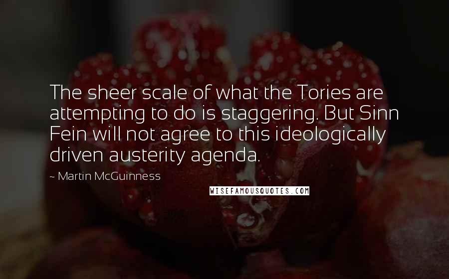 Martin McGuinness Quotes: The sheer scale of what the Tories are attempting to do is staggering. But Sinn Fein will not agree to this ideologically driven austerity agenda.