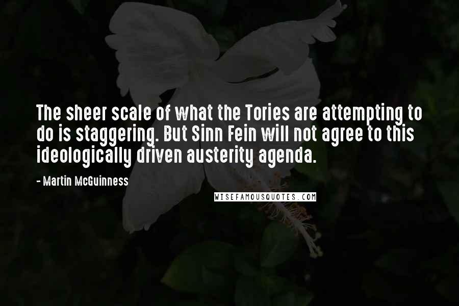 Martin McGuinness Quotes: The sheer scale of what the Tories are attempting to do is staggering. But Sinn Fein will not agree to this ideologically driven austerity agenda.