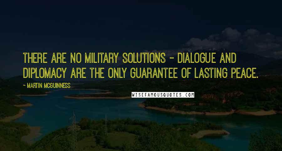 Martin McGuinness Quotes: There are no military solutions - dialogue and diplomacy are the only guarantee of lasting peace.