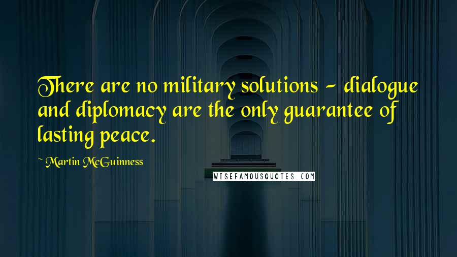 Martin McGuinness Quotes: There are no military solutions - dialogue and diplomacy are the only guarantee of lasting peace.