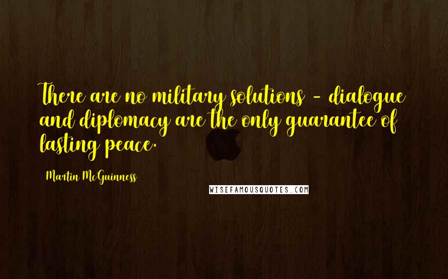 Martin McGuinness Quotes: There are no military solutions - dialogue and diplomacy are the only guarantee of lasting peace.