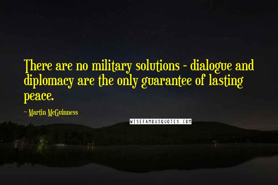 Martin McGuinness Quotes: There are no military solutions - dialogue and diplomacy are the only guarantee of lasting peace.