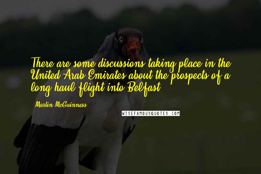 Martin McGuinness Quotes: There are some discussions taking place in the United Arab Emirates about the prospects of a long-haul flight into Belfast.