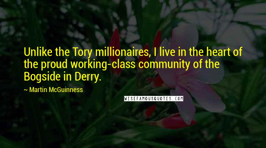 Martin McGuinness Quotes: Unlike the Tory millionaires, I live in the heart of the proud working-class community of the Bogside in Derry.