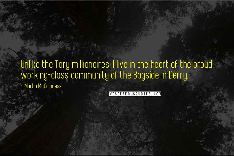 Martin McGuinness Quotes: Unlike the Tory millionaires, I live in the heart of the proud working-class community of the Bogside in Derry.